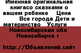 Именная оригинальная книгасо сказками о вашем ребенке  › Цена ­ 1 500 - Все города Дети и материнство » Услуги   . Новосибирская обл.,Новосибирск г.